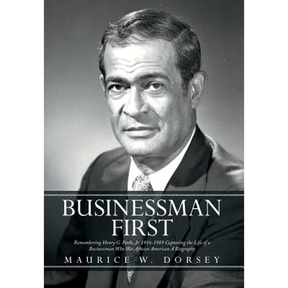 Businessman First: Remembering Henry G. Parks, Jr. 1916-1989 Capturing the Life of a Businessman Who (Hardcover) by Maurice W Dorsey