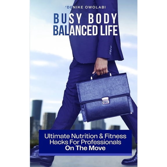 Busy Body, Balanced Life: Ultimate Nutrition and Fitness Hacks for Professionals On The Move (Paperback)