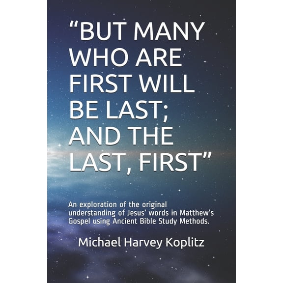 "But Many Who Are First Will Be Last; And the Last, First" : An exploration of the original understanding of Jesus' words in Matthew's Gospel using Ancient Bible Study Methods. (Paperback)