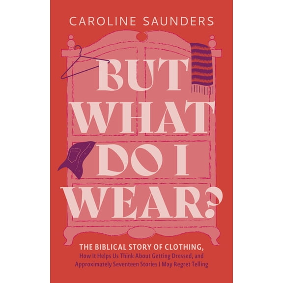 But What Do I Wear?: The Biblical Story of Clothing, How It Helps Us Think about Getting Dressed, and Approximately Seve, (Paperback)