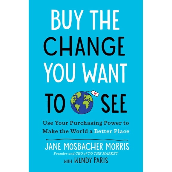 Buy the Change You Want to See: Use Your Purchasing Power to Make the World a Better Place