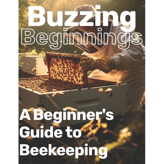 Buzzing Beginnings: A Beginner's Guide to Beekeeping: A Gentle Introduction to Apiculture Handbook, (Paperback)