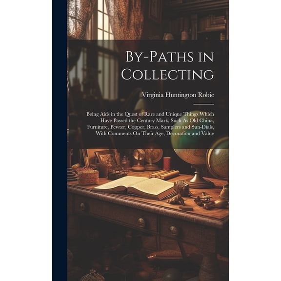 By-Paths in Collecting: Being Aids in the Quest of Rare and Unique Things Which Have Passed the Century Mark, Such As Ol, (Hardcover)