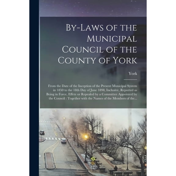 By-laws of the Municipal Council of the County of York [microform]: From the Date of the Inception of the Present Municipal System in 1850 to the 18th Day of June 1898, Inclusive, Reported as Being in