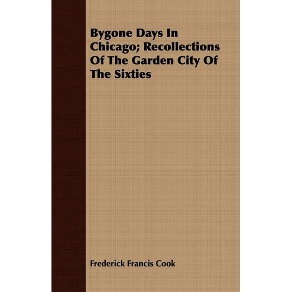 Bygone Days In Chicago; Recollections Of The Garden City Of The Sixties Paperback 1443708992 9781443708999 Frederick Francis Cook