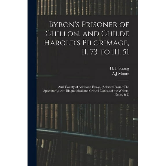 Byron's Prisoner of Chillon, and Childe Harold's Pilgrimage, II. 73 to III. 51; and Twenty of Addison's Essays, (selected From "The Spectator",) With