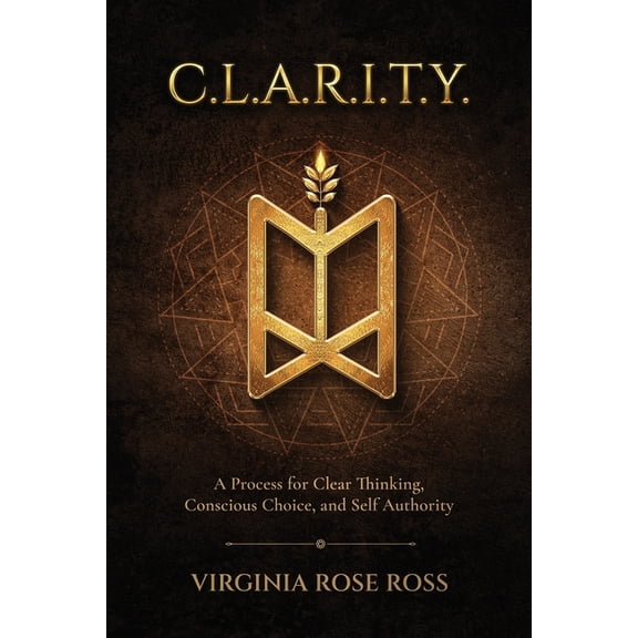 C.L.A.R.I.T.Y.: A Process for Clear Thinking, Conscious Choice, and Self Authority, (Paperback)