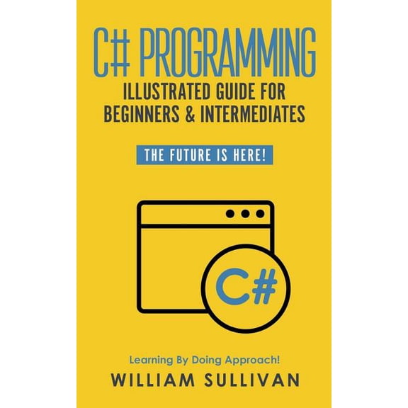 C# Programming Illustrated Guide For Beginners & Intermediates: The Future Is Here! Learning By Doing Approach (Paperback)