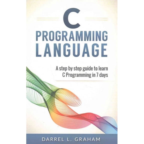 C Programming Language: A Step by Step Beginner's Guide to Learn C Programming in 7 Days (Paperback) by Darrel L Graham