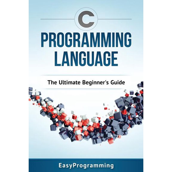 C Programming Language : The Ultimate Beginner's Guide