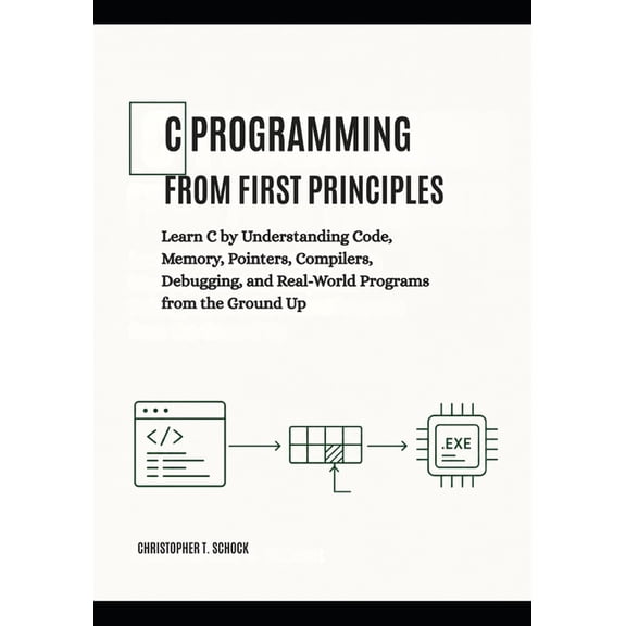 C Programming from First Principles: Learn C by Understanding Code, Memory, Pointers, Compilers, Debugging, and Real-Wor, (Paperback)