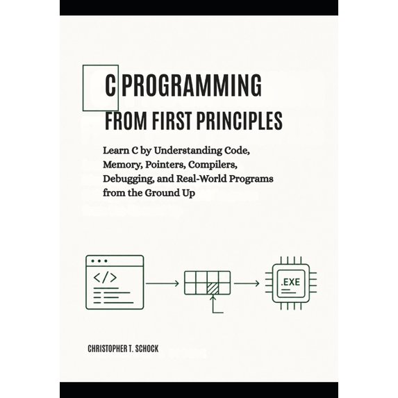 C Programming from First Principles: Learn C by Understanding Code, Memory, Pointers, Compilers, Debugging, and Real-Wor, (Paperback)