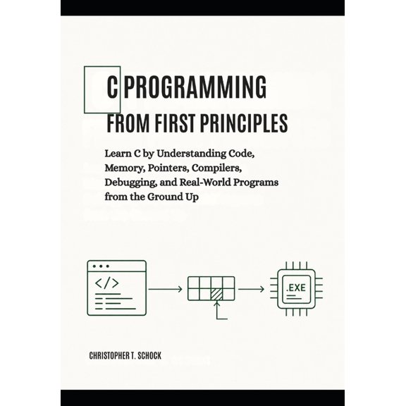 C Programming from First Principles: Learn C by Understanding Code, Memory, Pointers, Compilers, Debugging, and Real-Wor, (Paperback)