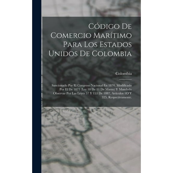 Cdigo De Comercio Martimo Para Los Estados Unidos De Colombia: Sancionado Por El Congreso Nacional En 1870, Modificado Por El De 1873 (Ley 10 De 11 De Marzo) Y Mandado Observar Por Las Leyes 57 Y 15