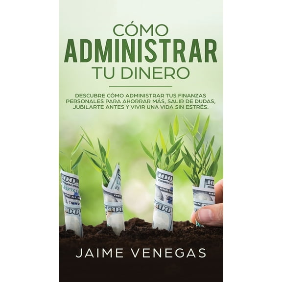 Cmo Administrar tu Dinero : Descubre cmo Administrar tus Finanzas Personales para Ahorrar ms, Salir de Dudas, Jubilarte Antes y Vivir una Vida sin Estrs (Hardcover)