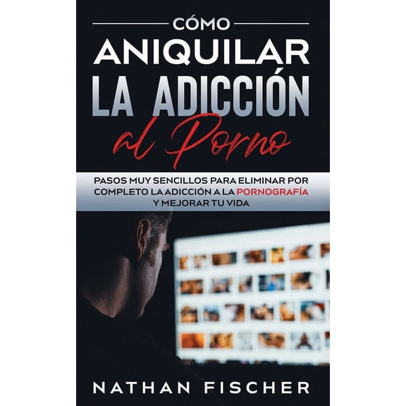 Cmo Aniquilar la Adiccin al Porno: Pasos muy Sencillos para Eliminar por Completo la Adiccin a la Pornografa y Mejor, (Paperback)