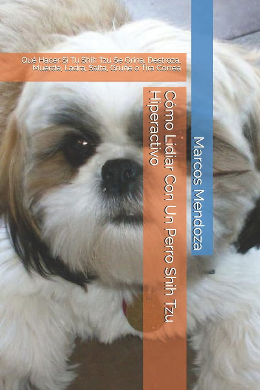 Cómo Lidiar Con Un Perro Shih Tzu Hiperactivo: Qué Hacer Si Tu Shih Tzu Se Orina, Destroza, Muerde, Ladra, Salta, Gruñe o Tira Correa (Paperback)
