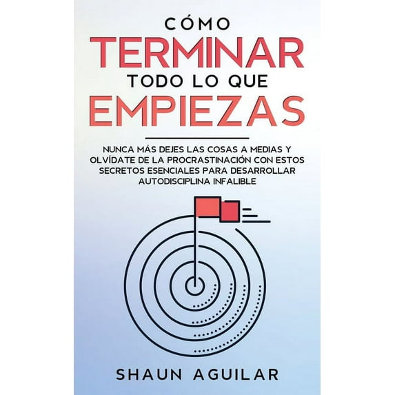Cómo Terminar Todo lo que Empiezas : Nunca más dejes las cosas a medias y olvídate de la procrastinación con estos secretos esenciales para desarrollar autodisciplina infalible (Paperback)