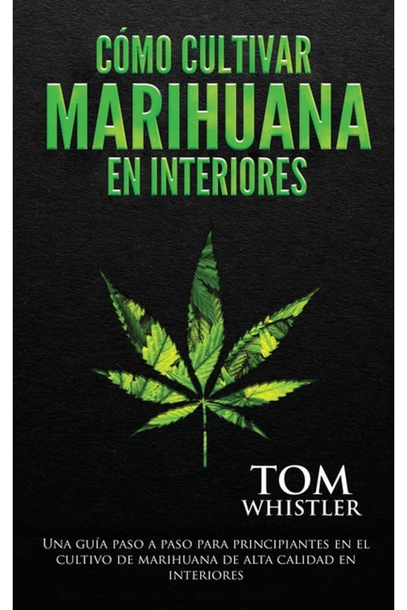 Cmo cultivar marihuana en interiores: Una gua paso a paso para principiantes en el cultivo de marihuana de alta calida, (Paperback)