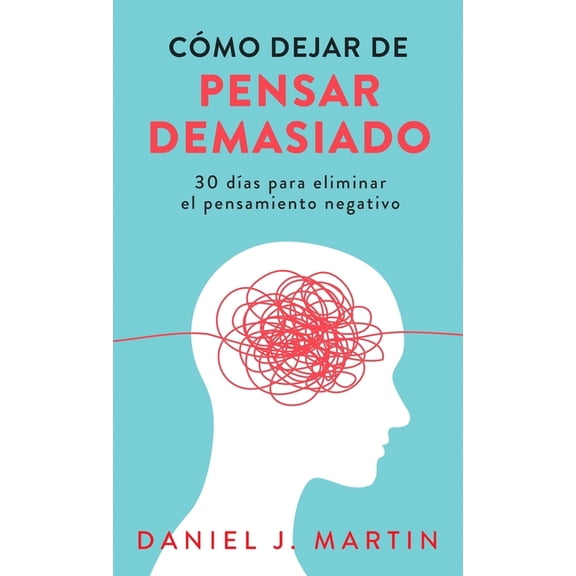 Cmo dejar de pensar demasiado: 30 das para eliminar el pensamiento negativo: domina tu mente y vive sin ansiedad, (Hardcover)