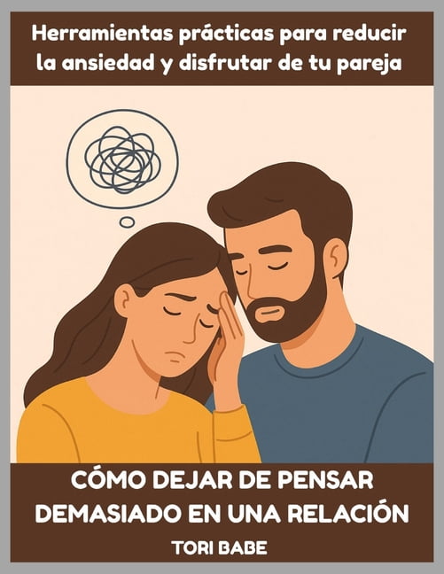 CÃ³mo dejar de pensar demasiado en una relaciÃ³n: Herramientas prÃ¡cticas para reducir la ansiedad y disfrutar de tu pareja, (Paperback)
