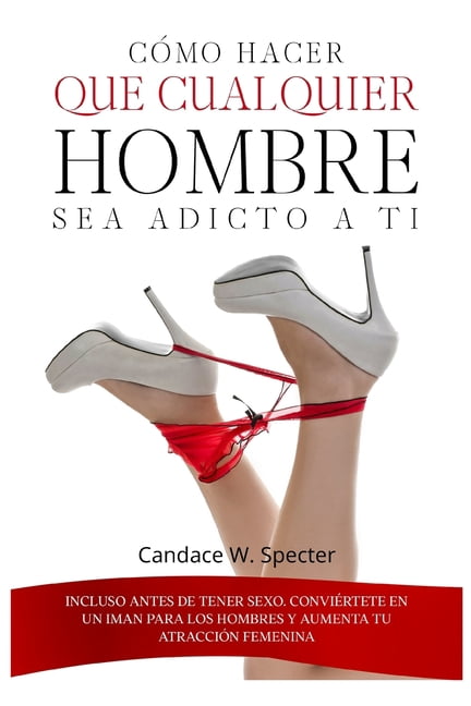 Cómo hacer que cualquier hombre sea adicto a ti - Incluso antes de tener sexo. Conviértete en un iman para los hombres y aumenta tu atracción femenina (Paperback)