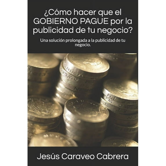¿Cómo hacer que el GOBIERNO PAGUE por la publicidad de tu negocio?: Una solución prolongada a la publicidad de tu negocio. (Paperback)