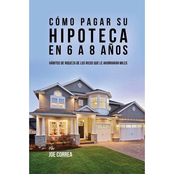 Cmo pagar su hipoteca en 6 a 8 aos: Hbitos de riqueza de los ricos que le ahorrarn miles (Paperback)