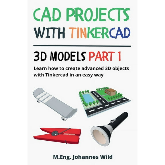 CAD Projects with Tinkercad 3D Models Part 1: Learn how to create advanced 3D objects with Tinkercad in an easy way, (Paperback)