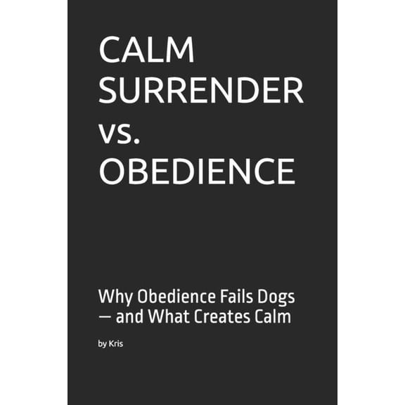 The Dog Language CALM SURRENDER vs. OBEDIENCE: Why Obedience Fails Dogs - and What Creates Calm, (Paperback)