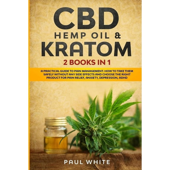 CBD Hemp Oil & Kratom: 2 Books in 1.: A Practical Guide to PAIN MANAGEMENT. How to TAKE them SAFELY without any Side Effects and CHOOSE the R