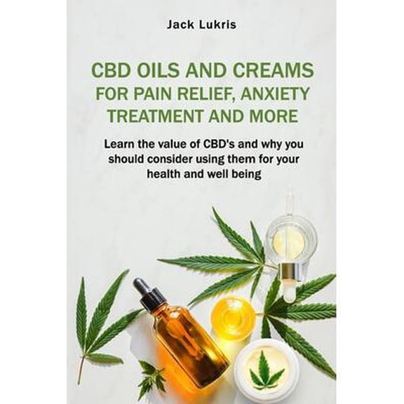 CBD Oils and Creams For Pain Relief, Anxiety Treatment and More : Learn the Value of CBD's and Why You Should Consider Using Them For Your Health and Well Being