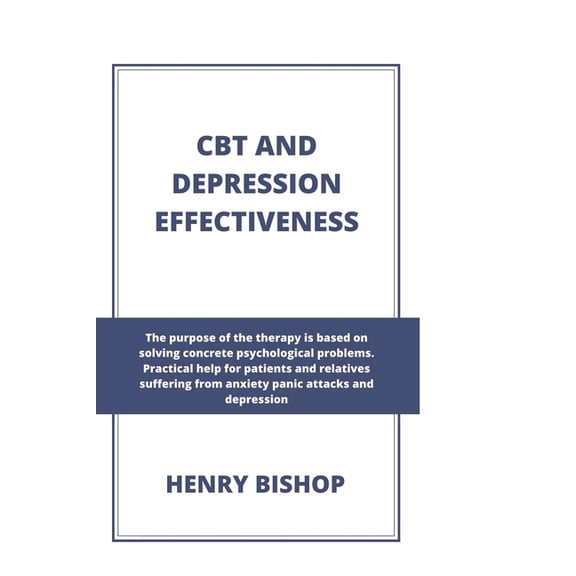 Anxiety: CBT and Depression Effectiveness: The Purpose Of This Therapy Is Based On Solving Concrete Psychological Problems. Practical Help For Patients And Relatives Suffering From Anxiety And Panic A
