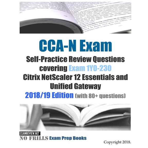 CCA-N Exam Self-Practice Review Questions covering Exam 1Y0-230 Citrix NetScaler 12 Essentials and Unified Gateway 2018/19 Edition (with 80+ questions) (Paperback)