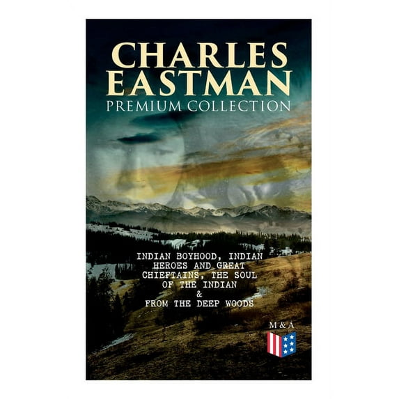 CHARLES EASTMAN Premium Collection: Indian Boyhood, Indian Heroes and Great Chieftains, The Soul of the Indian & From th, (Paperback)
