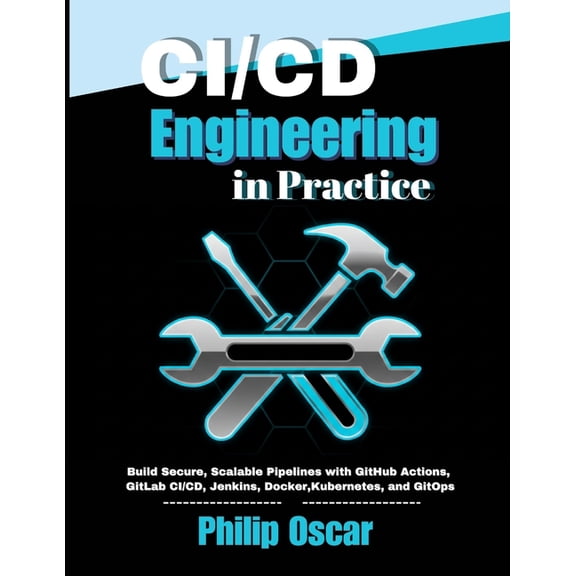CI/CD Engineering in Practice: Build Secure, Scalable Pipelines with GitHub Actions, GitLab CI/CD, Jenkins, Docker, Kube, (Paperback)