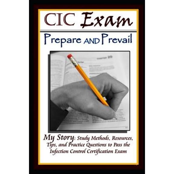 CIC Exam Prepare and Prevail: Study Methods, Resources, Tips and Practice Questions to Pass the Infection Control Certification Exam