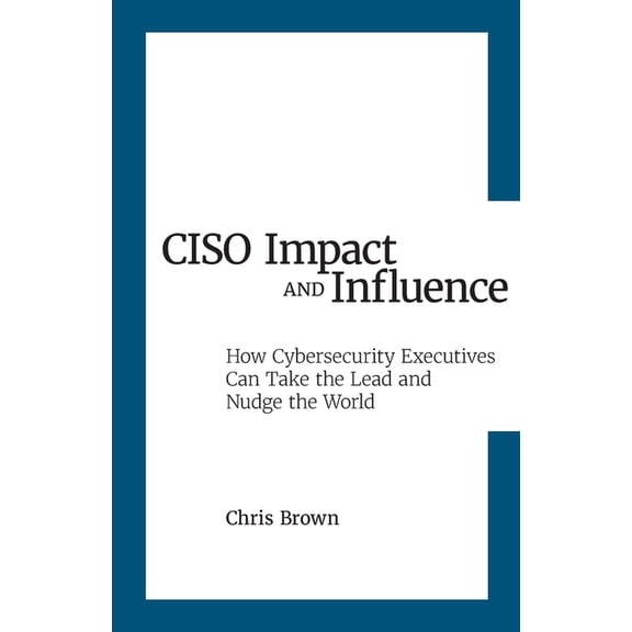 CISO Impact and Influence: How Cybersecurity Executives Can Take the Lead and Nudge the World, (Paperback)