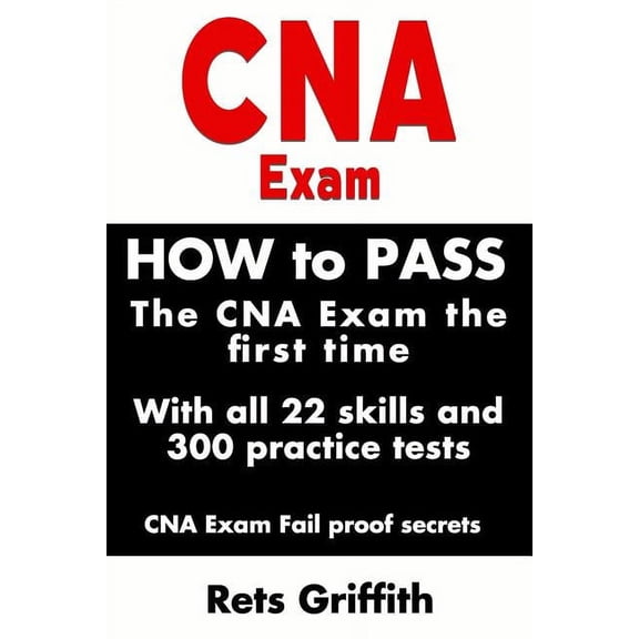 CNA Exam: How to Pass the CNA Exam the First Time with All 22 Skills and 300 Practice Tests CNA Exam Fail Proof Secrets: CNA Practice Questions and All 22 Skills (Paperback)