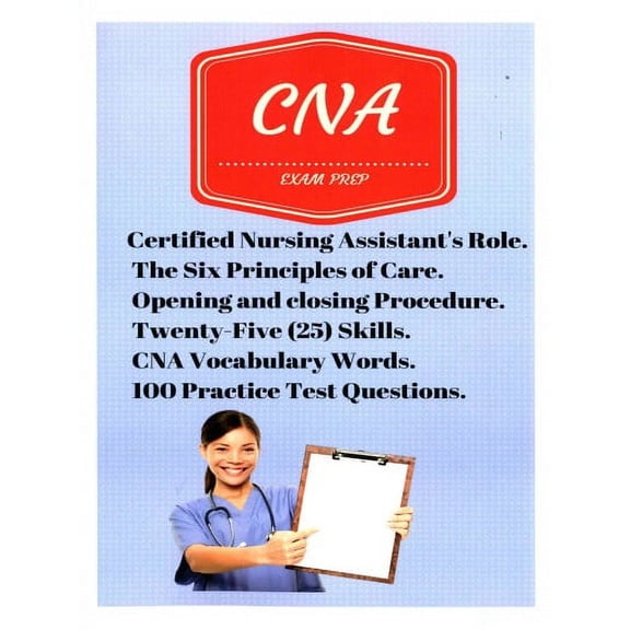 CNA Exam Prep : Certified Nursing Assistant's Role, the Six Principles of Care, Opening and Closing Procedure, Twenty-five Skills, Cna Vocabulary Words, 100 Practice Test Questions