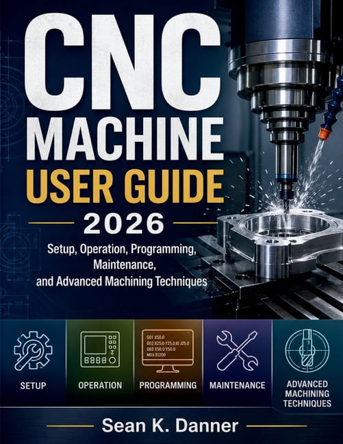 CNC Machine User Guide 2026: Setup, Operation, Programming, Maintenance, and Advanced Machining Techniques, (Paperback)