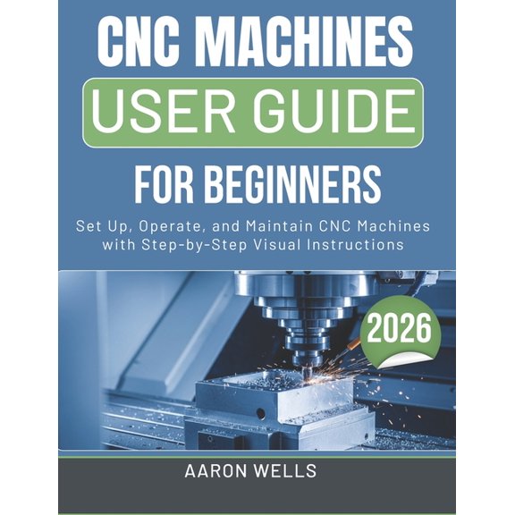 CNC Machines User Guide 2026: Set Up, Operate, and Maintain CNC Machines with Step-by-Step Visual Instructions, (Paperback)