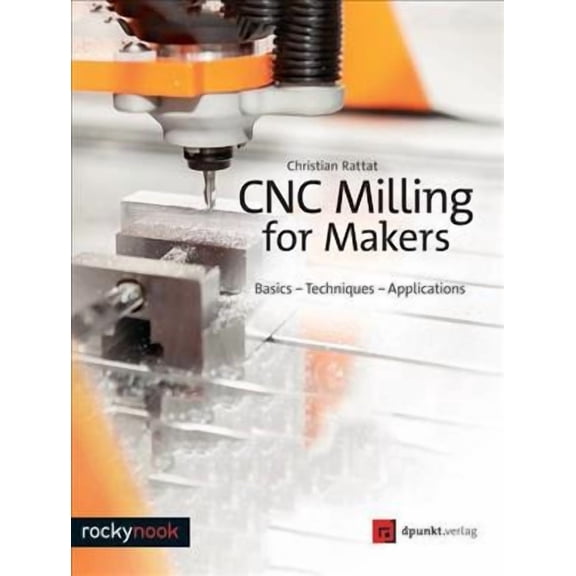 CNC Milling for Makers: Basics - Techniques - Applications (Paperback) by Christian Rattat