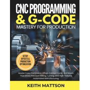CNC Programming and G-Code Mastery for Production Master Every Command, Offset, Canned Cycle, and Macro That Drives Pre, Paperback