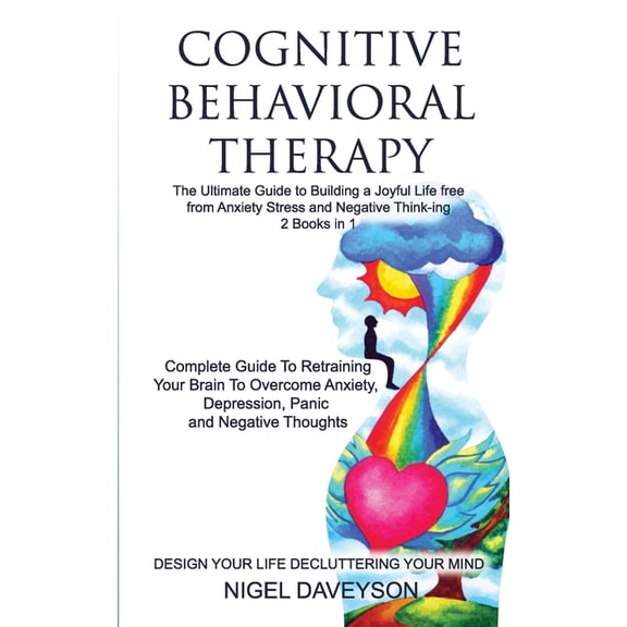 COGNITIVE BEHAVIORAL THERAPY/DESIGN YOUR LIFE DECLUTTERING YOUR MIND 2 books in 1: Complete Guide To Retraining Your Brain To Overcome Anxiety, Depression, Panic, Guide To Building A Joyful Life (Pape