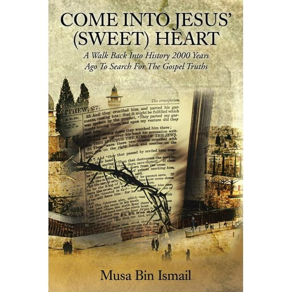 COME INTO JESUS' (SWEET) HEART: A Walk Back Into History 2000 Years Ago To Search For The Gospel Truths