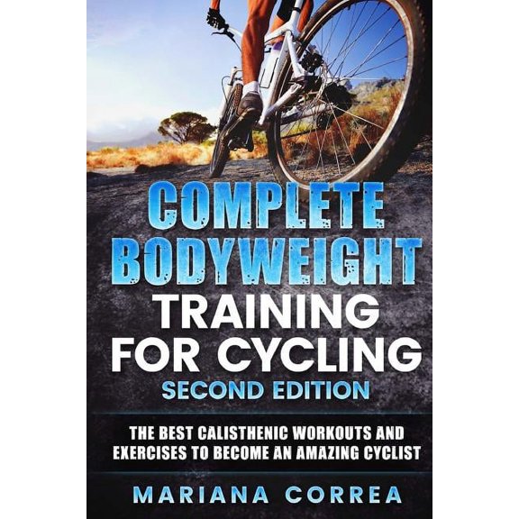 COMPLETE BODYWEIGHT TRAINING For CYCLING SECOND EDITION: THE BEST CALISTHENIC WORKOUTS AND EXERCISES To BECOME AN AMAZING CYCLIST (Paperback)
