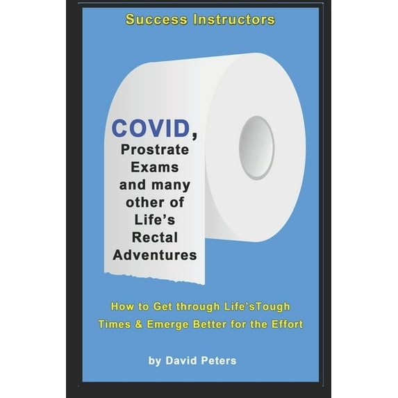 COVID, Prostrate Exams & many other of Life's Rectal Adventures : How to Get through Life's Tough Times and Emerge Better for the Effort (Paperback)