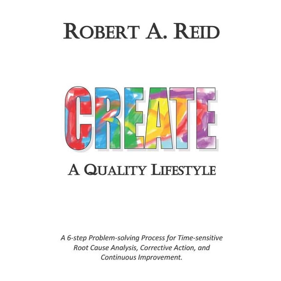 CREATE A Quality Lifestyle: A 6-step Problem-solving Process for Time-sensitive Root Cause Analysis, Corrective Action, and Continuous Improvement Paperback