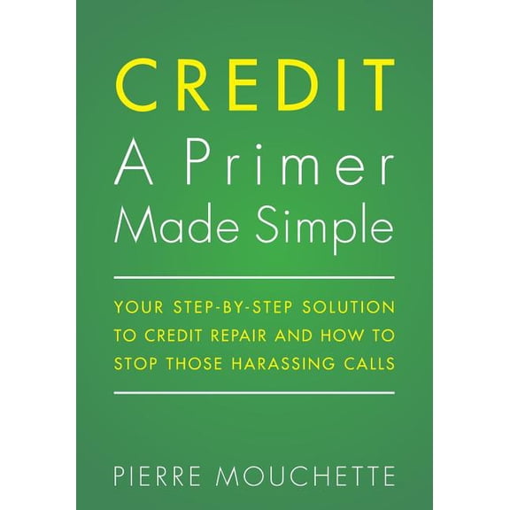 CREDIT A Primer Made Simple: Your Step-by-Step Solution To Credit Repair and How To Stop Those Harassing Calls, (Paperback)